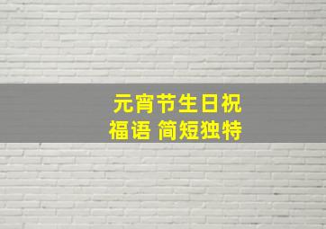 元宵节生日祝福语 简短独特